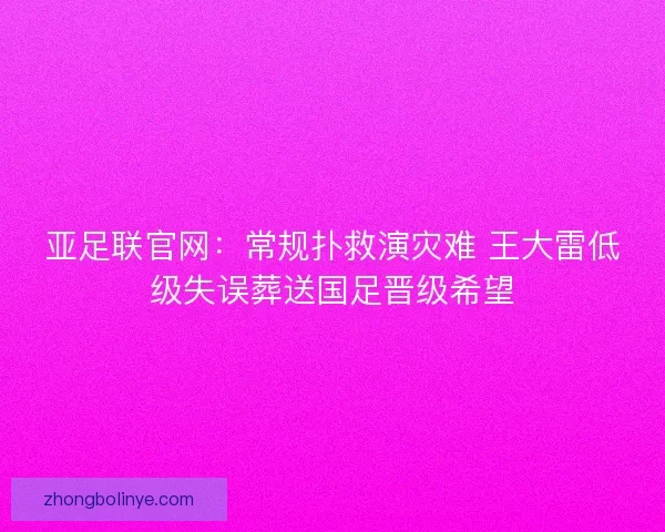 亚足联官网：常规扑救演灾难 王大雷低级失误葬送国足晋级希望