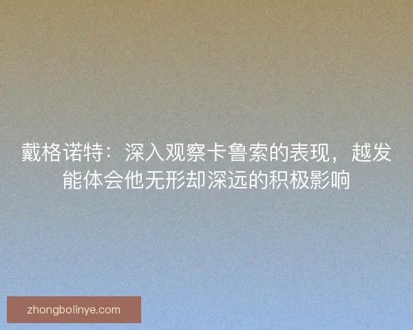 戴格诺特：深入观察卡鲁索的表现，越发能体会他无形却深远的积极影响
