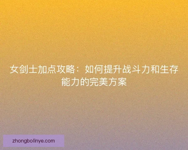 女剑士加点攻略：如何提升战斗力和生存能力的完美方案